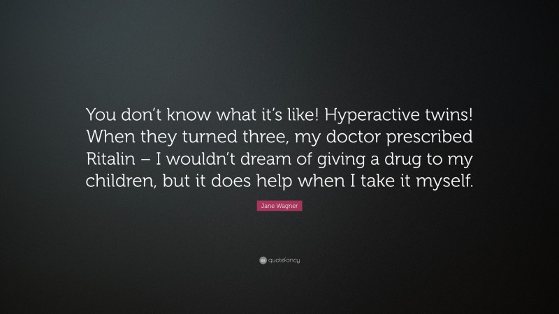 Jane Wagner Quote: “You don’t know what it’s like! Hyperactive twins! When they turned three, my doctor prescribed Ritalin – I wouldn’t dream of giving a drug to my children, but it does help when I take it myself.”