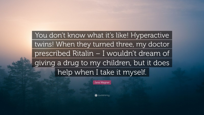 Jane Wagner Quote: “You don’t know what it’s like! Hyperactive twins! When they turned three, my doctor prescribed Ritalin – I wouldn’t dream of giving a drug to my children, but it does help when I take it myself.”