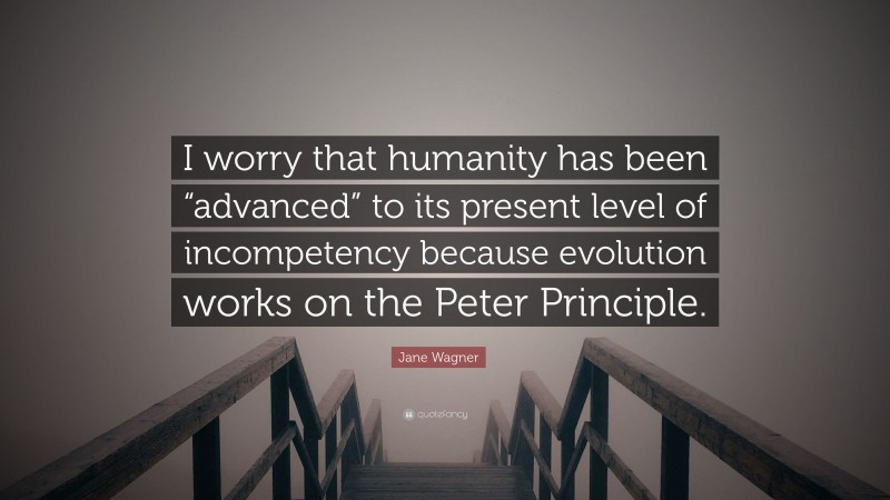 Jane Wagner Quote: “I worry that humanity has been “advanced” to its present level of incompetency because evolution works on the Peter Principle.”