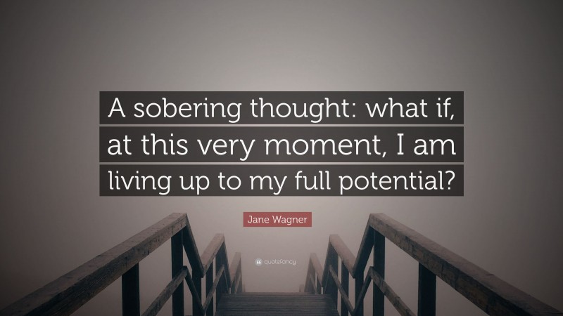 Jane Wagner Quote: “A sobering thought: what if, at this very moment, I am living up to my full potential?”