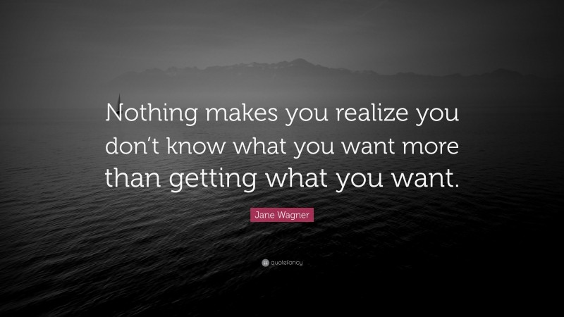Jane Wagner Quote: “Nothing makes you realize you don’t know what you want more than getting what you want.”