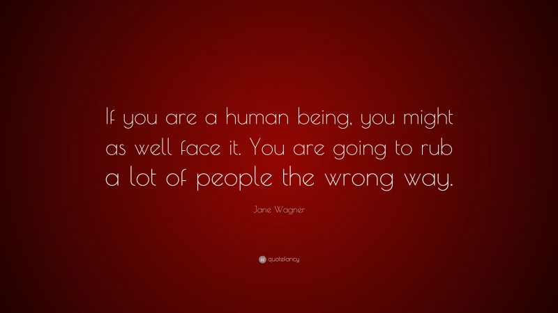 Jane Wagner Quote: “If you are a human being, you might as well face it. You are going to rub a lot of people the wrong way.”