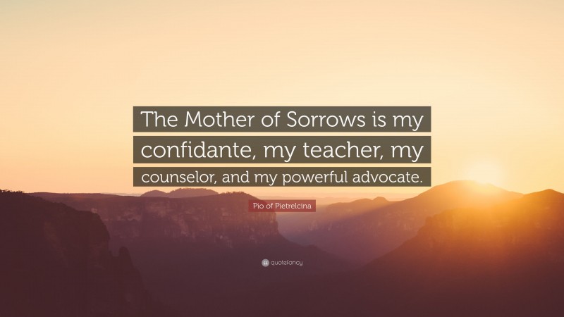 Pio of Pietrelcina Quote: “The Mother of Sorrows is my confidante, my teacher, my counselor, and my powerful advocate.”