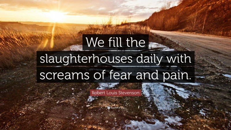 Robert Louis Stevenson Quote: “We fill the slaughterhouses daily with screams of fear and pain.”