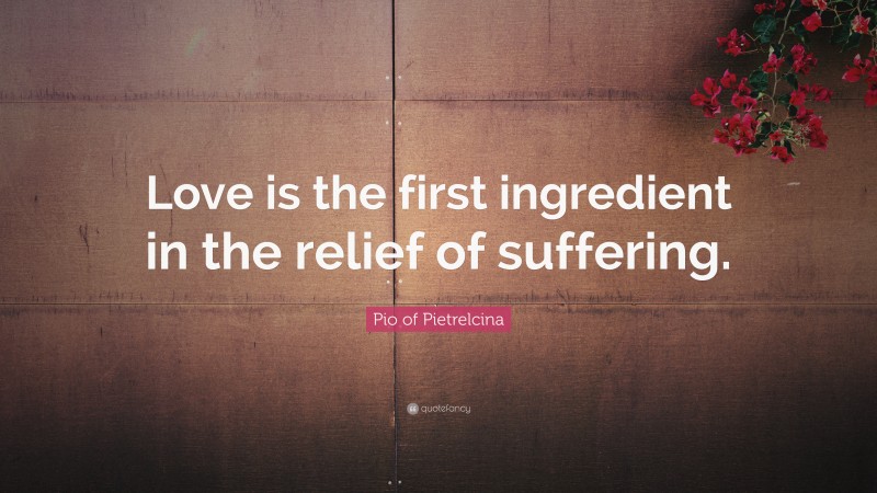 Pio of Pietrelcina Quote: “Love is the first ingredient in the relief of suffering.”
