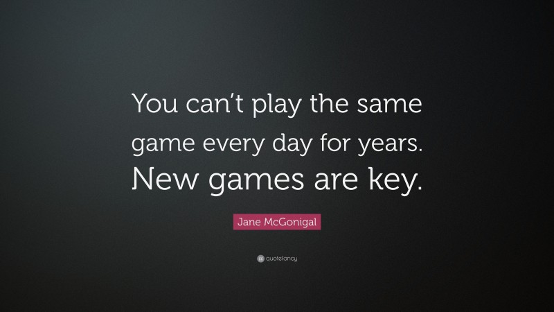 Jane McGonigal Quote: “You can’t play the same game every day for years. New games are key.”