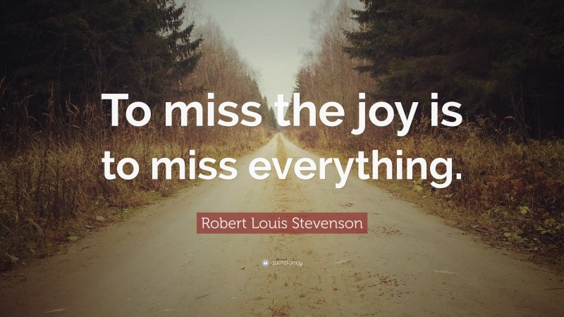 Robert Louis Stevenson Quote: “To miss the joy is to miss everything.”