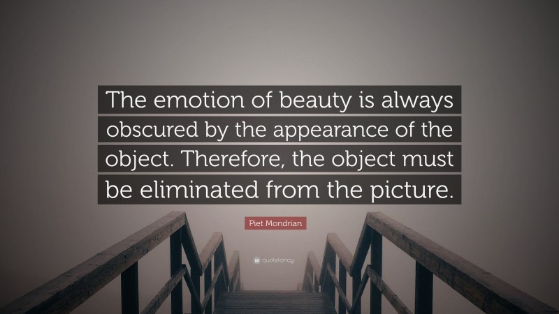 Piet Mondrian Quote: “The emotion of beauty is always obscured by the appearance of the object. Therefore, the object must be eliminated from the picture.”