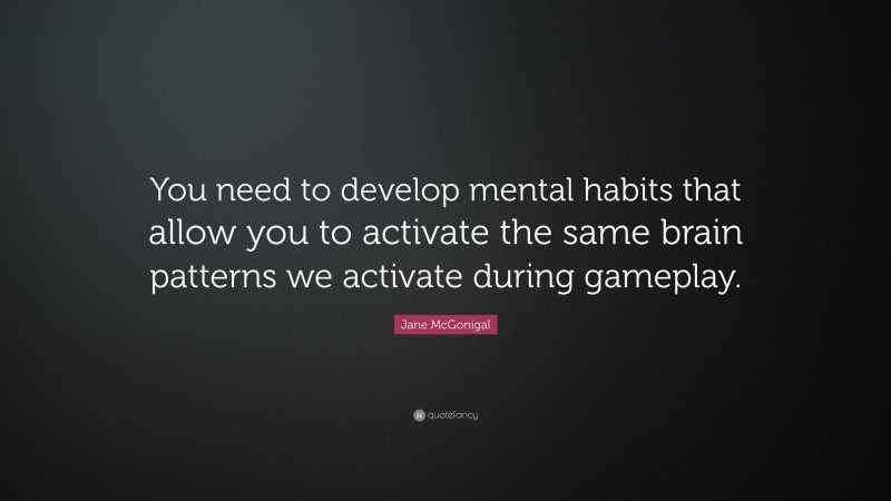 Jane McGonigal Quote: “You need to develop mental habits that allow you to activate the same brain patterns we activate during gameplay.”