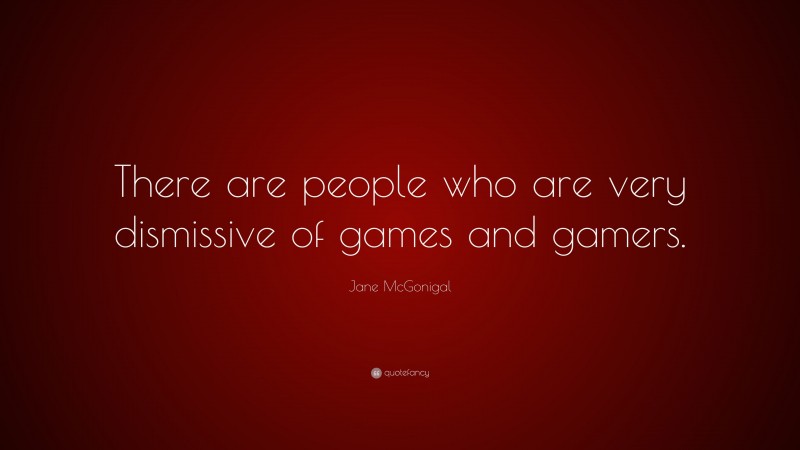 Jane McGonigal Quote: “There are people who are very dismissive of games and gamers.”