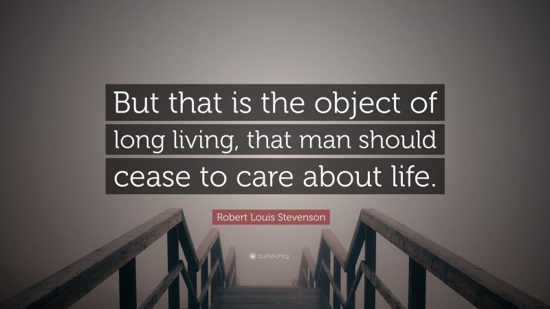 Robert Louis Stevenson Quote: “But that is the object of long living, that man should cease to care about life.”