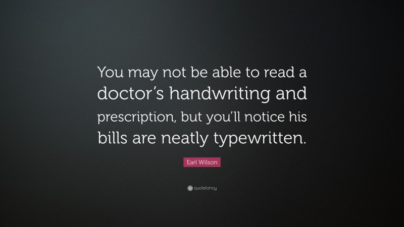 Earl Wilson Quote: “You may not be able to read a doctor’s handwriting and prescription, but you’ll notice his bills are neatly typewritten.”