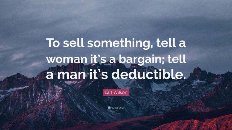 Earl Wilson Quote: “To sell something, tell a woman it’s a bargain; tell a man it’s deductible.”