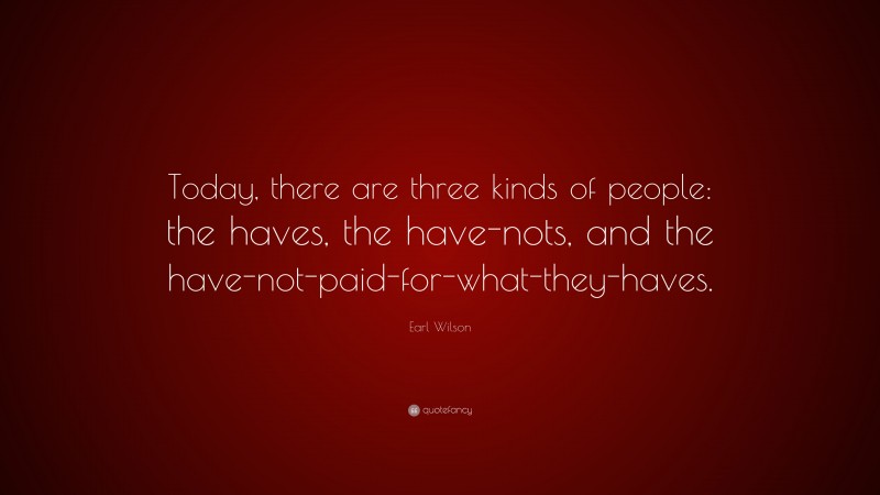Earl Wilson Quote: “Today, there are three kinds of people: the haves, the have-nots, and the have-not-paid-for-what-they-haves.”