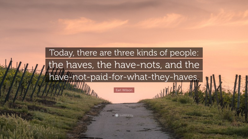 Earl Wilson Quote: “Today, there are three kinds of people: the haves, the have-nots, and the have-not-paid-for-what-they-haves.”