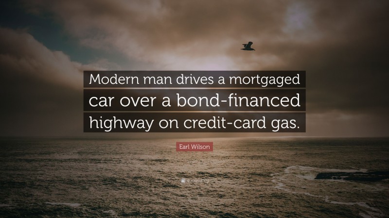 Earl Wilson Quote: “Modern man drives a mortgaged car over a bond-financed highway on credit-card gas.”
