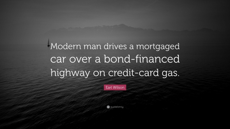 Earl Wilson Quote: “Modern man drives a mortgaged car over a bond-financed highway on credit-card gas.”