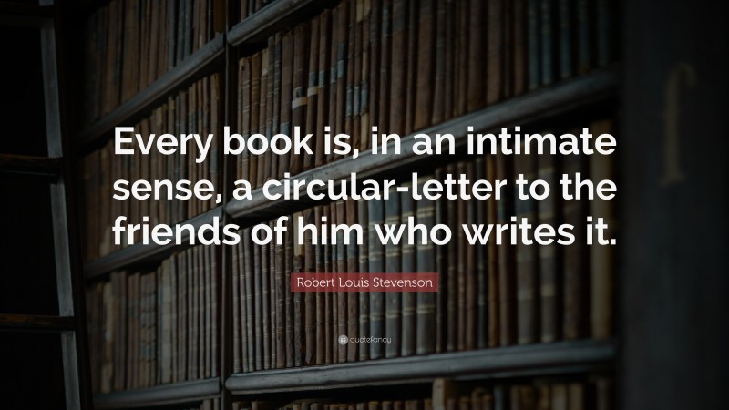 Robert Louis Stevenson Quote: “Every book is, in an intimate sense, a circular-letter to the friends of him who writes it.”