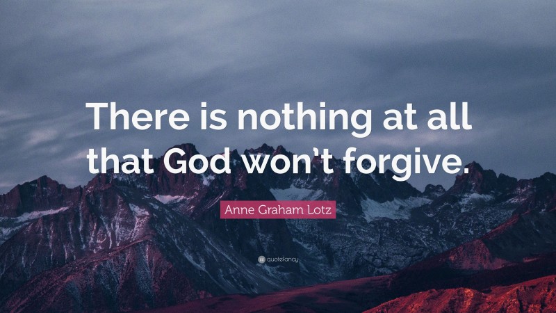 Anne Graham Lotz Quote: “There is nothing at all that God won’t forgive.”