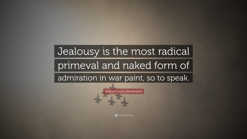 Robert Louis Stevenson Quote: “Jealousy is the most radical primeval and naked form of admiration in war paint, so to speak.”