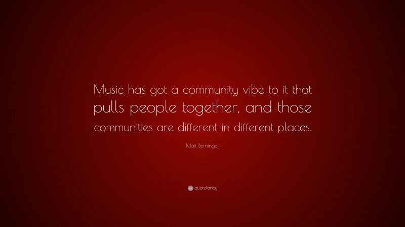 Matt Berninger Quote: “Music has got a community vibe to it that pulls people together, and those communities are different in different places.”