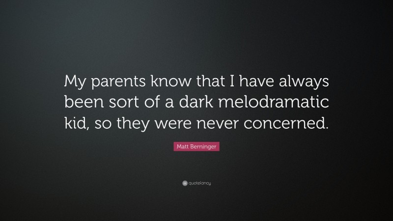 Matt Berninger Quote: “My parents know that I have always been sort of a dark melodramatic kid, so they were never concerned.”