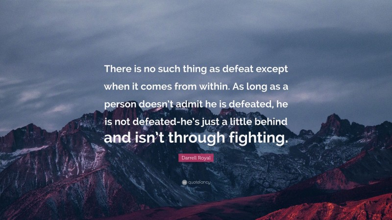 Darrell Royal Quote: “There is no such thing as defeat except when it comes from within. As long as a person doesn’t admit he is defeated, he is not defeated-he’s just a little behind and isn’t through fighting.”