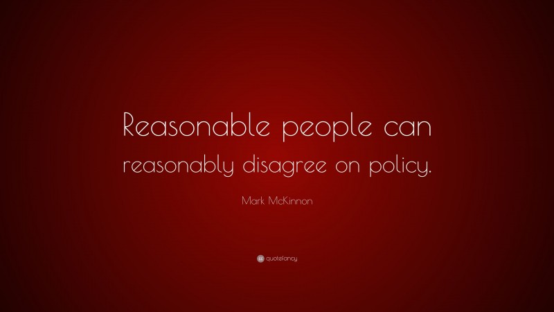 Mark McKinnon Quote: “Reasonable people can reasonably disagree on policy.”