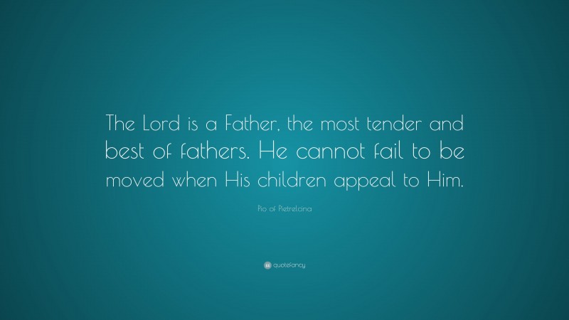 Pio of Pietrelcina Quote: “The Lord is a Father, the most tender and best of fathers. He cannot fail to be moved when His children appeal to Him.”