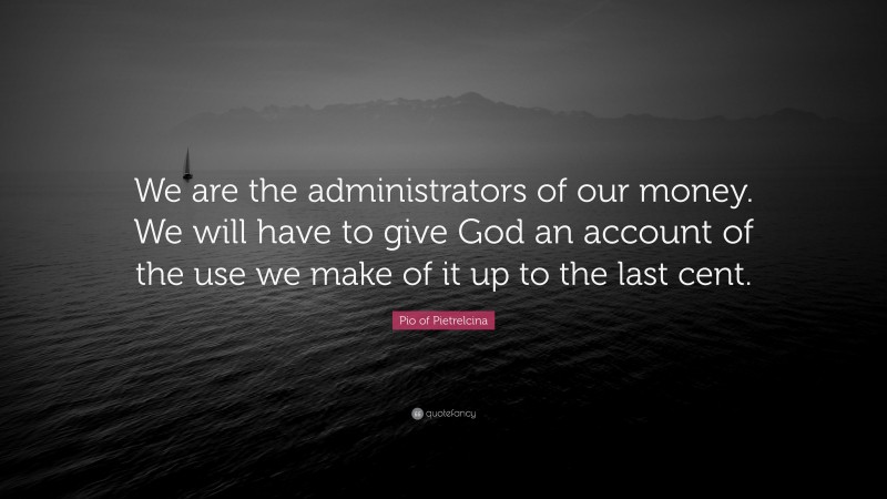 Pio of Pietrelcina Quote: “We are the administrators of our money. We will have to give God an account of the use we make of it up to the last cent.”