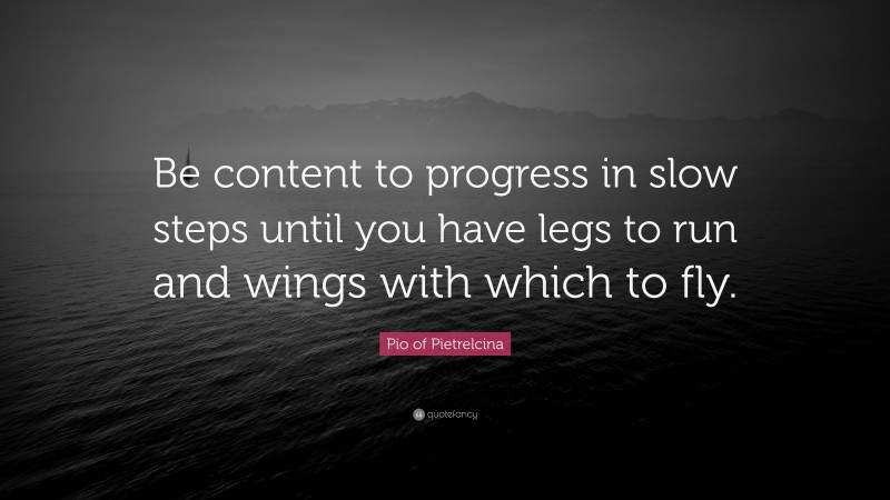 Pio of Pietrelcina Quote: “Be content to progress in slow steps until you have legs to run and wings with which to fly.”