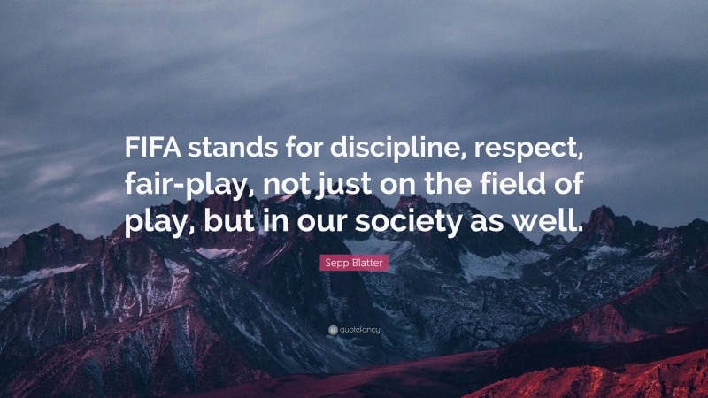 Sepp Blatter Quote: “FIFA stands for discipline, respect, fair-play, not just on the field of play, but in our society as well.”