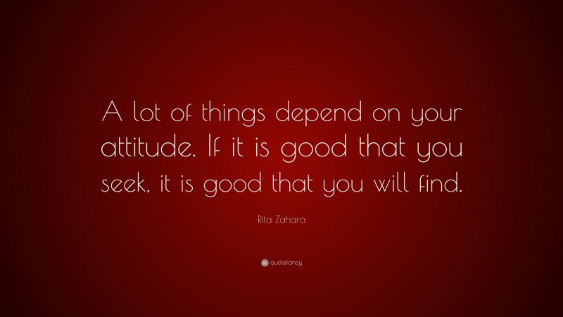 Rita Zahara Quote: “A lot of things depend on your attitude. If it is good that you seek, it is good that you will find.”