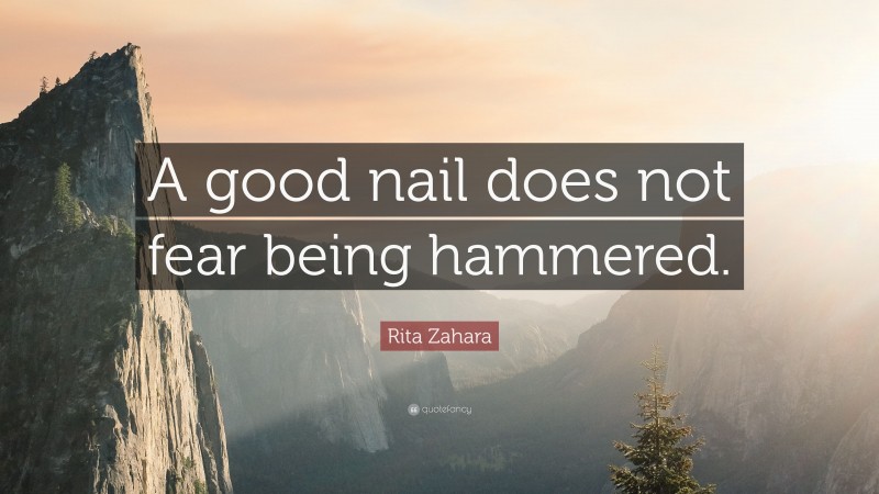 Rita Zahara Quote: “A good nail does not fear being hammered.”
