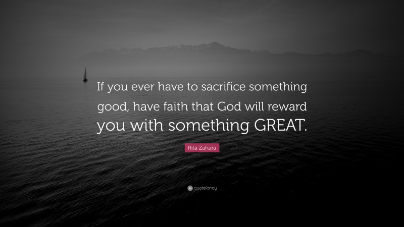 Rita Zahara Quote: “If you ever have to sacrifice something good, have faith that God will reward you with something GREAT.”