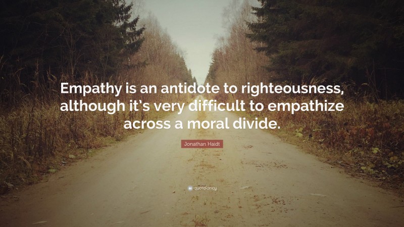 Jonathan Haidt Quote: “Empathy is an antidote to righteousness, although it’s very difficult to empathize across a moral divide.”