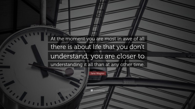 Jane Wagner Quote: “At the moment you are most in awe of all there is about life that you don’t understand, you are closer to understanding it all than at any other time.”