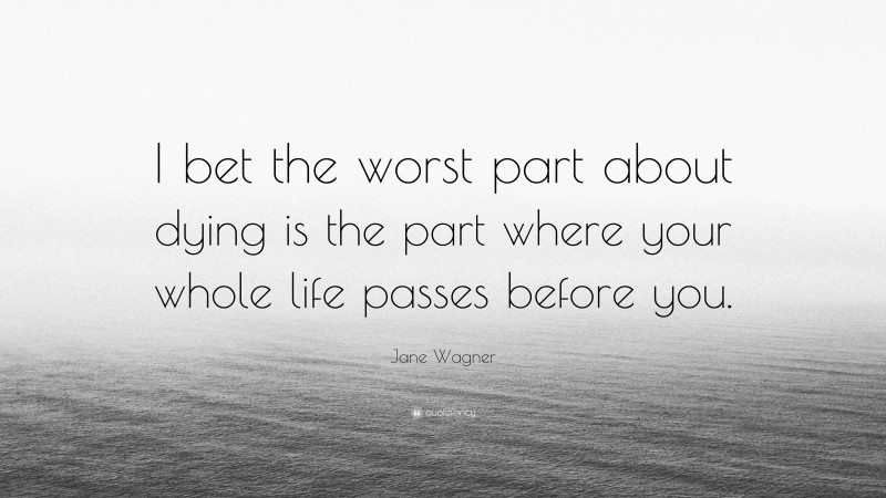 Jane Wagner Quote: “I bet the worst part about dying is the part where your whole life passes before you.”
