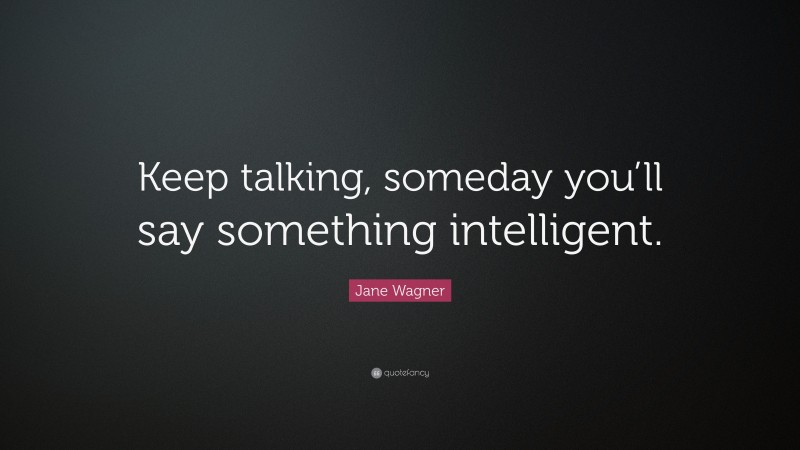 Jane Wagner Quote: “Keep talking, someday you’ll say something intelligent.”