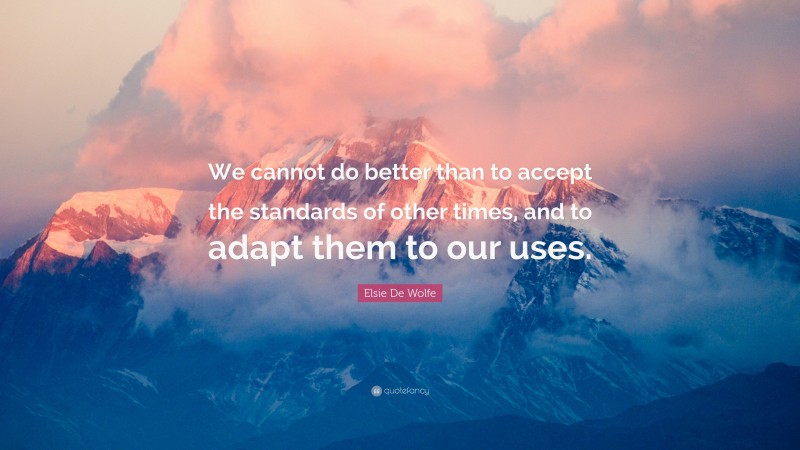Elsie De Wolfe Quote: “We cannot do better than to accept the standards of other times, and to adapt them to our uses.”
