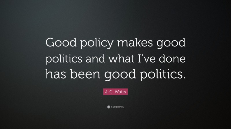 J. C. Watts Quote: “Good policy makes good politics and what I’ve done has been good politics.”