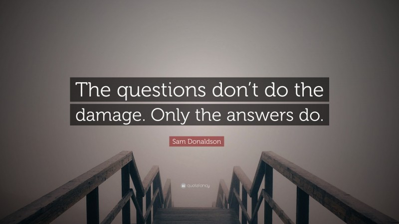 Sam Donaldson Quote: “The questions don’t do the damage. Only the answers do.”