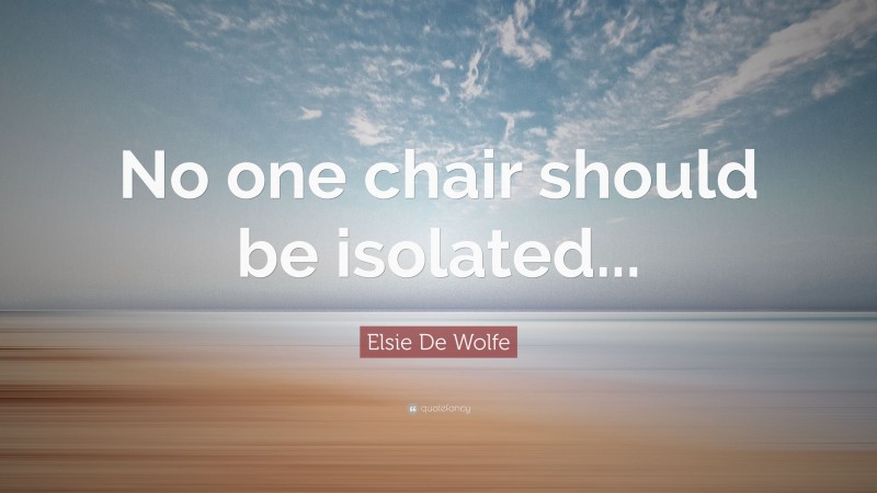 Elsie De Wolfe Quote: “No one chair should be isolated...”