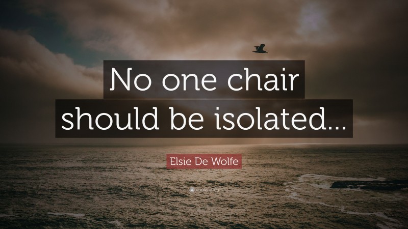 Elsie De Wolfe Quote: “No one chair should be isolated...”