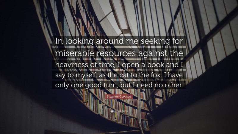 Suzanne Curchod Quote: “In looking around me seeking for miserable resources against the heaviness of time, I open a book and I say to myself, as the cat to the fox: I have only one good turn, but I need no other.”