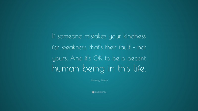 Jeremy Piven Quote: “If someone mistakes your kindness for weakness, that’s their fault – not yours. And it’s OK to be a decent human being in this life.”