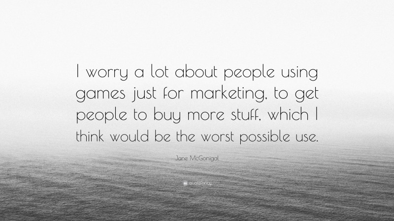 Jane McGonigal Quote: “I worry a lot about people using games just for marketing, to get people to buy more stuff, which I think would be the worst possible use.”