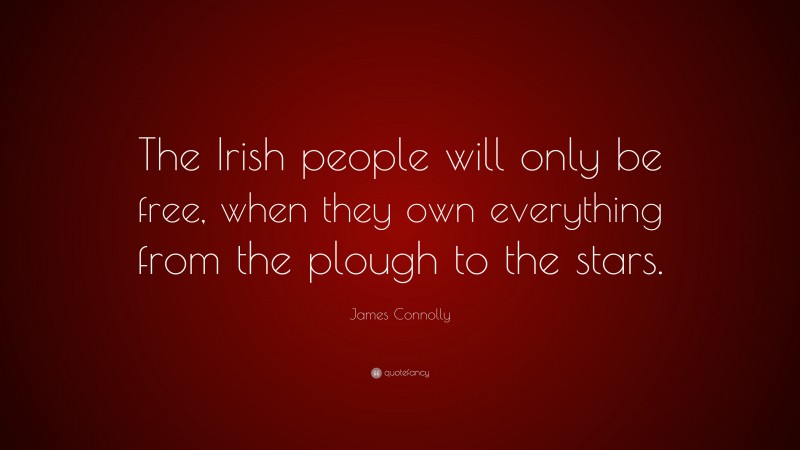James Connolly Quote: “The Irish people will only be free, when they own everything from the plough to the stars.”