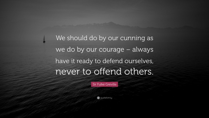 Sir Fulke Greville Quote: “We should do by our cunning as we do by our courage – always have it ready to defend ourselves, never to offend others.”