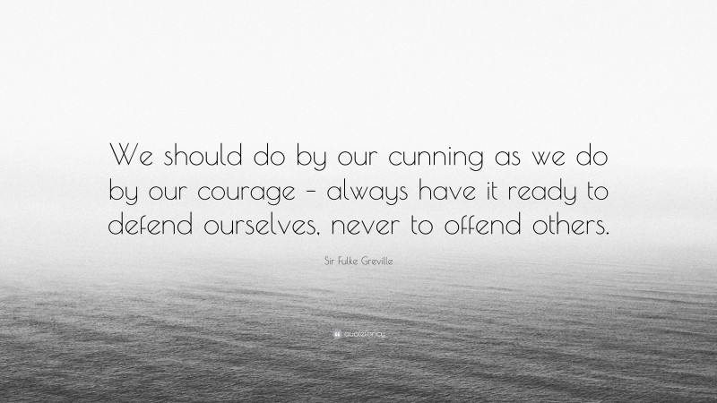 Sir Fulke Greville Quote: “We should do by our cunning as we do by our courage – always have it ready to defend ourselves, never to offend others.”